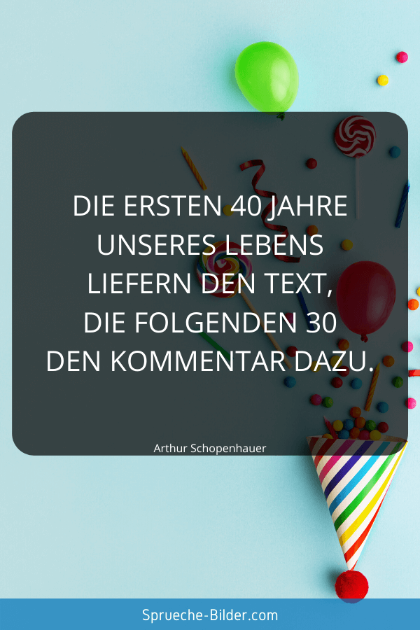 Geburtstagssprüche - Die ersten 40 Jahre unseres Lebens liefern den Text, die folgenden 30 den Kommentar dazu. Arthur Schopenhauer
