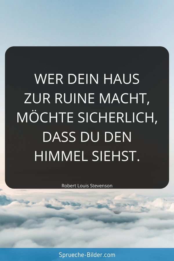 Ironische Sprüche - Wer dein Haus zur Ruine macht, möchte sicherlich, dass du den Himmel siehst. Robert Louis Stevenson