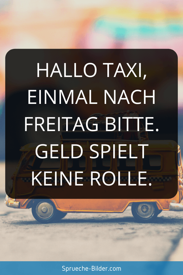 Wochenend Sprüche - Hallo Taxi, einmal nach Freitag bitte. Geld spielt keine Rolle.